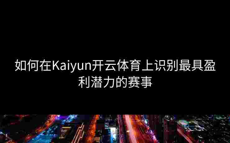 如何在Kaiyun开云体育上识别最具盈利潜力的赛事