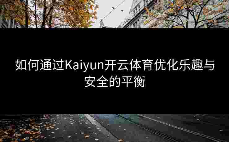 如何通过Kaiyun开云体育优化乐趣与安全的平衡