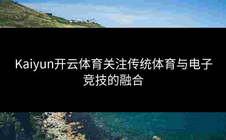 Kaiyun开云体育关注传统体育与电子竞技的融合