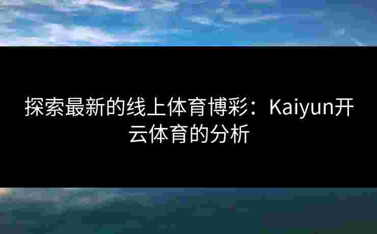 探索最新的线上体育博彩：Kaiyun开云体育的分析