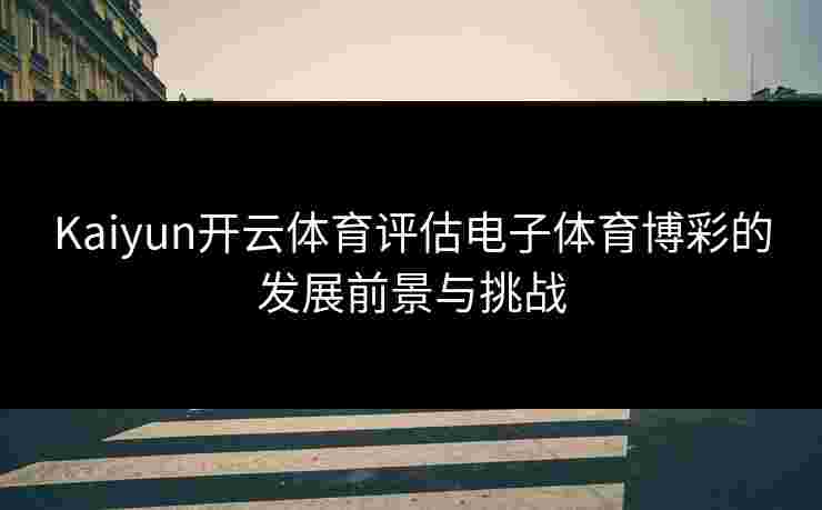 Kaiyun开云体育评估电子体育博彩的发展前景与挑战