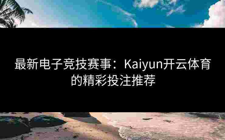最新电子竞技赛事：Kaiyun开云体育的精彩投注推荐