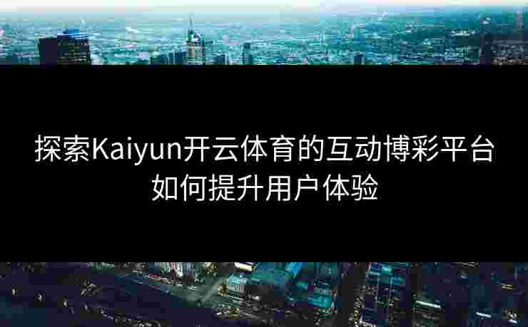 探索Kaiyun开云体育的互动博彩平台如何提升用户体验