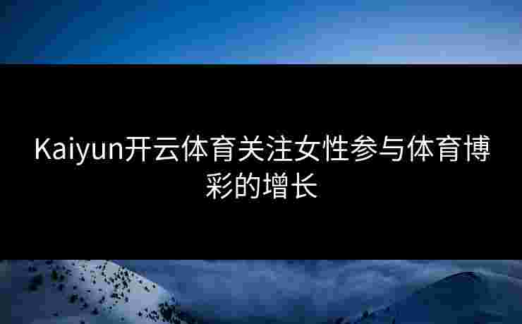 Kaiyun开云体育关注女性参与体育博彩的增长