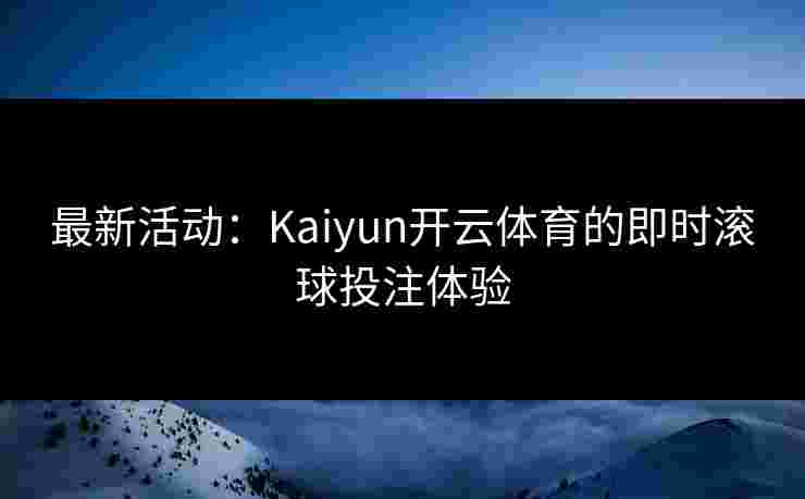 最新活动：Kaiyun开云体育的即时滚球投注体验