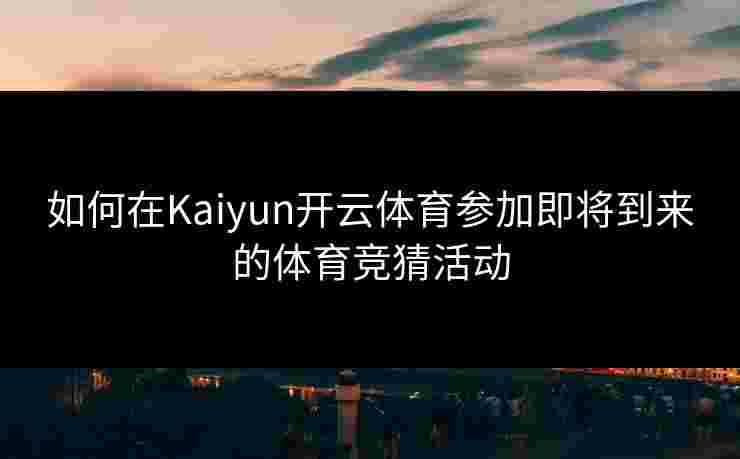 如何在Kaiyun开云体育参加即将到来的体育竞猜活动