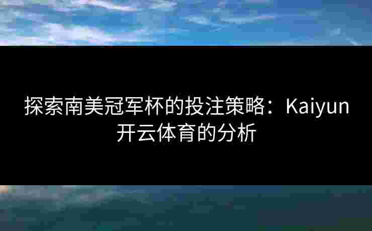 探索南美冠军杯的投注策略：Kaiyun开云体育的分析