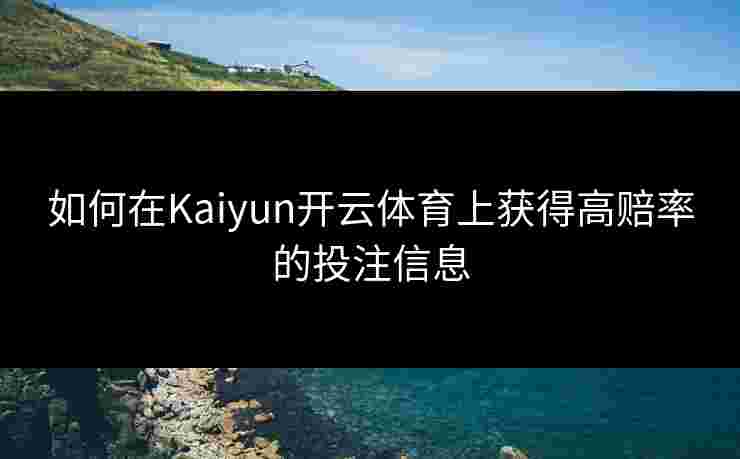 如何在Kaiyun开云体育上获得高赔率的投注信息