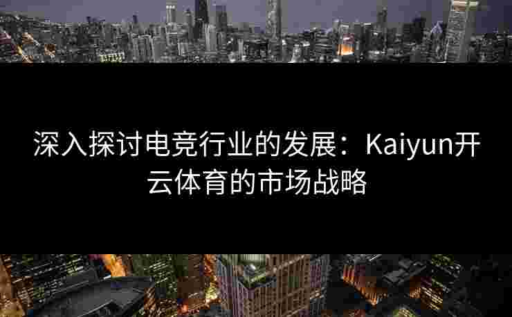 深入探讨电竞行业的发展：Kaiyun开云体育的市场战略