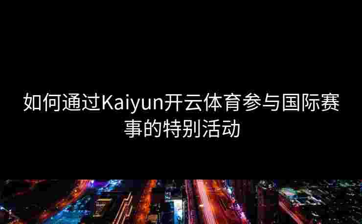 如何通过Kaiyun开云体育参与国际赛事的特别活动