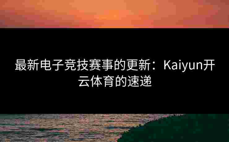 最新电子竞技赛事的更新：Kaiyun开云体育的速递