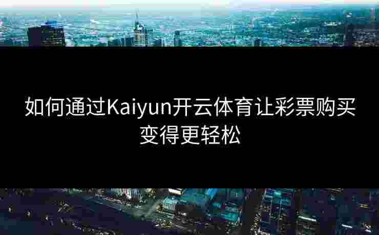 如何通过Kaiyun开云体育让彩票购买变得更轻松