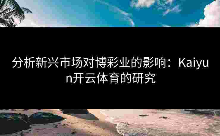 分析新兴市场对博彩业的影响：Kaiyun开云体育的研究