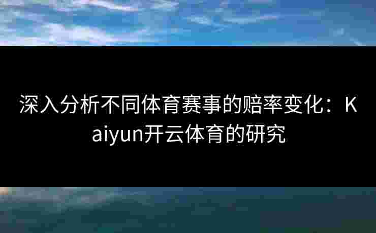 深入分析不同体育赛事的赔率变化：Kaiyun开云体育的研究