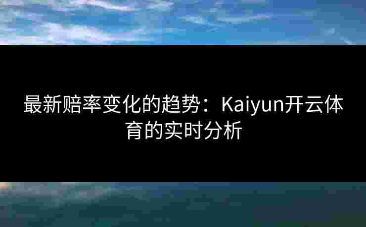 最新赔率变化的趋势：Kaiyun开云体育的实时分析