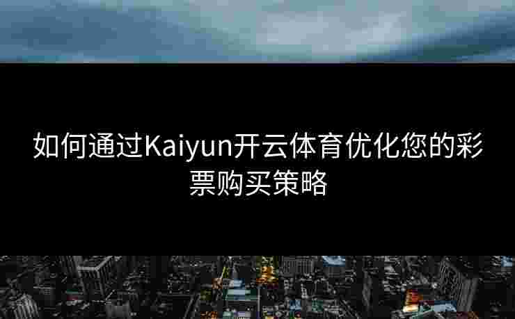 如何通过Kaiyun开云体育优化您的彩票购买策略