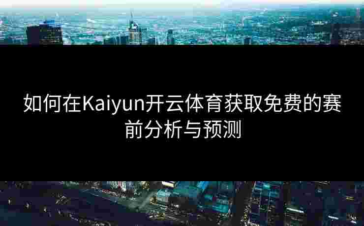 如何在Kaiyun开云体育获取免费的赛前分析与预测