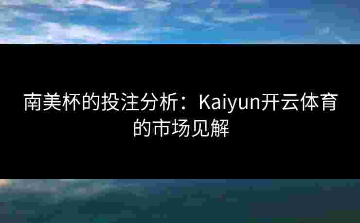 南美杯的投注分析：Kaiyun开云体育的市场见解