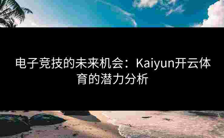 电子竞技的未来机会：Kaiyun开云体育的潜力分析