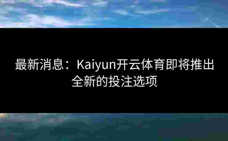 最新消息：Kaiyun开云体育即将推出全新的投注选项