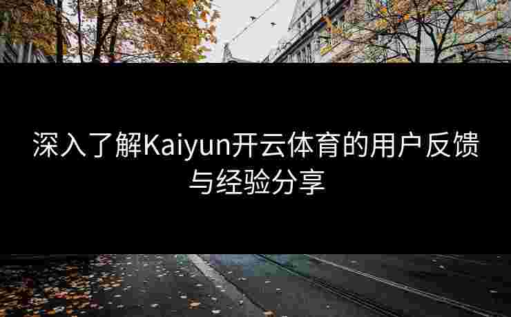 深入了解Kaiyun开云体育的用户反馈与经验分享