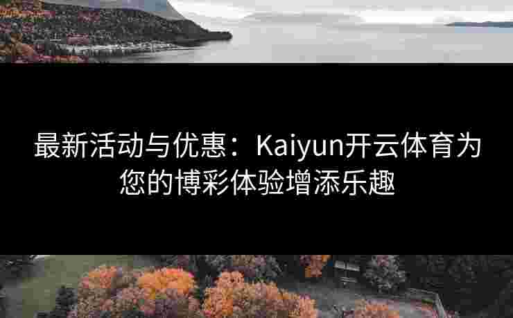 最新活动与优惠：Kaiyun开云体育为您的博彩体验增添乐趣