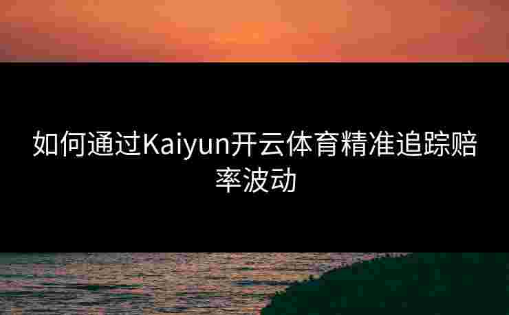 如何通过Kaiyun开云体育精准追踪赔率波动