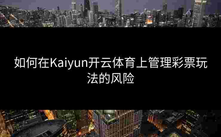 如何在Kaiyun开云体育上管理彩票玩法的风险
