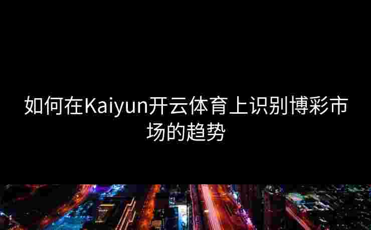 如何在Kaiyun开云体育上识别博彩市场的趋势