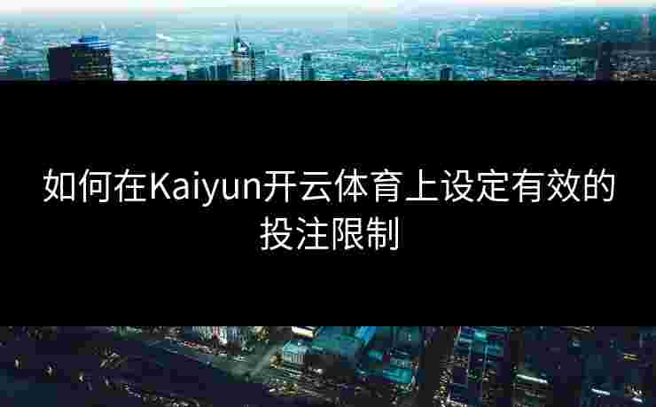 如何在Kaiyun开云体育上设定有效的投注限制