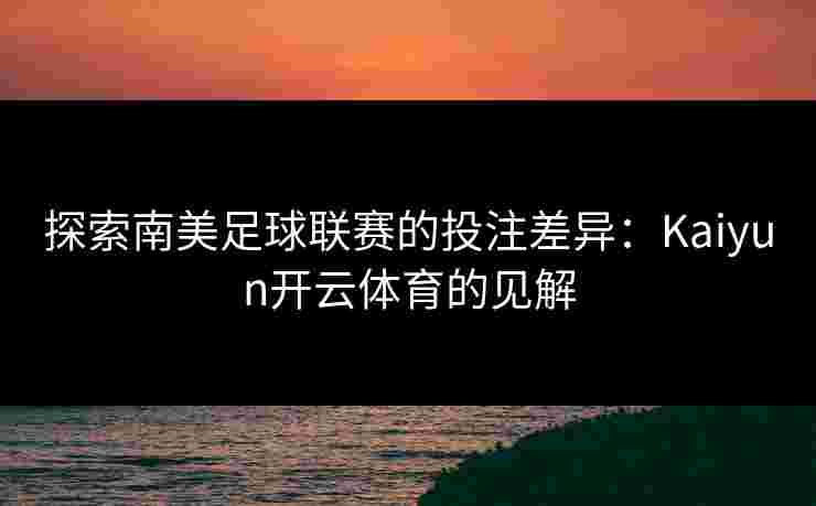 探索南美足球联赛的投注差异：Kaiyun开云体育的见解