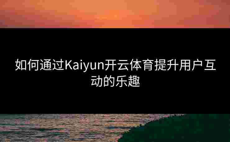 如何通过Kaiyun开云体育提升用户互动的乐趣