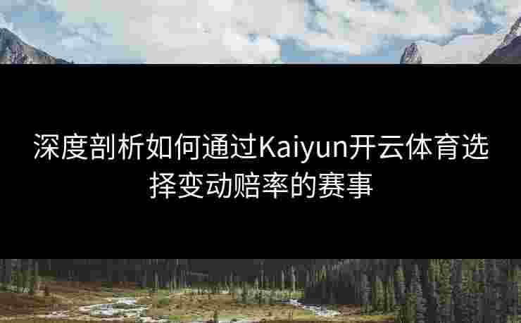 深度剖析如何通过Kaiyun开云体育选择变动赔率的赛事