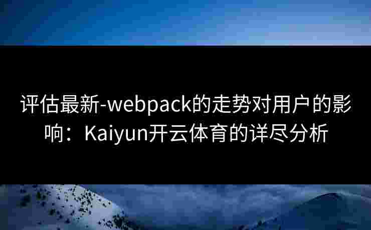 评估最新-webpack的走势对用户的影响：Kaiyun开云体育的详尽分析