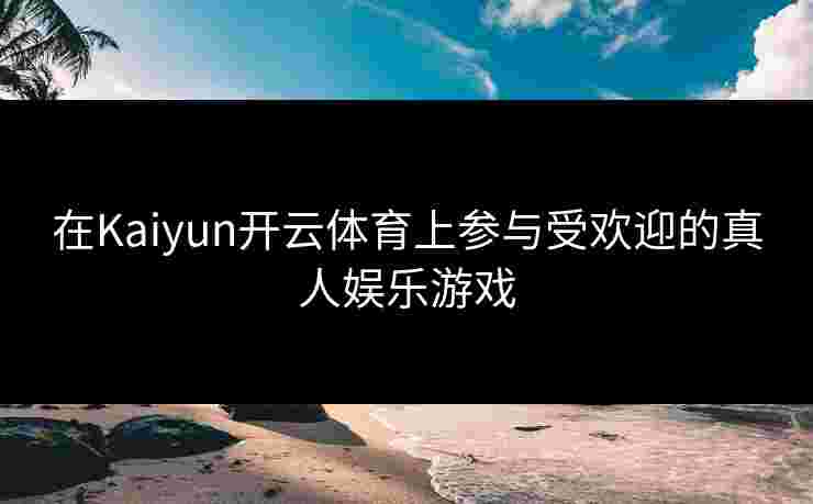 在Kaiyun开云体育上参与受欢迎的真人娱乐游戏