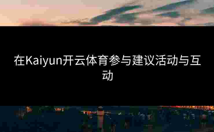 在Kaiyun开云体育参与建议活动与互动