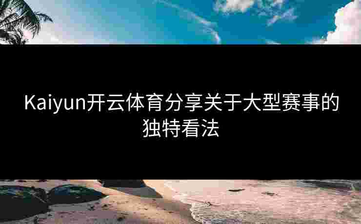 Kaiyun开云体育分享关于大型赛事的独特看法