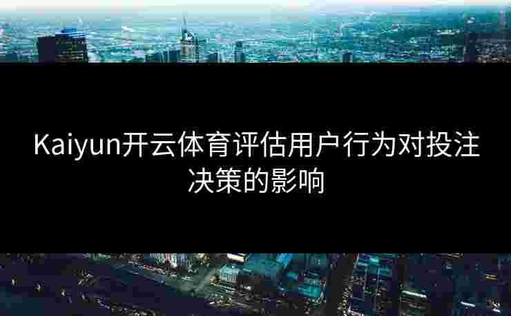 Kaiyun开云体育评估用户行为对投注决策的影响