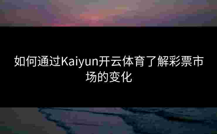 如何通过Kaiyun开云体育了解彩票市场的变化