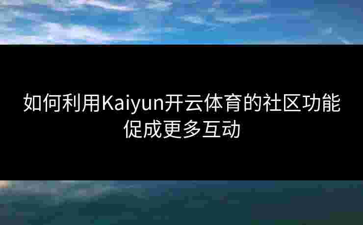 如何利用Kaiyun开云体育的社区功能促成更多互动