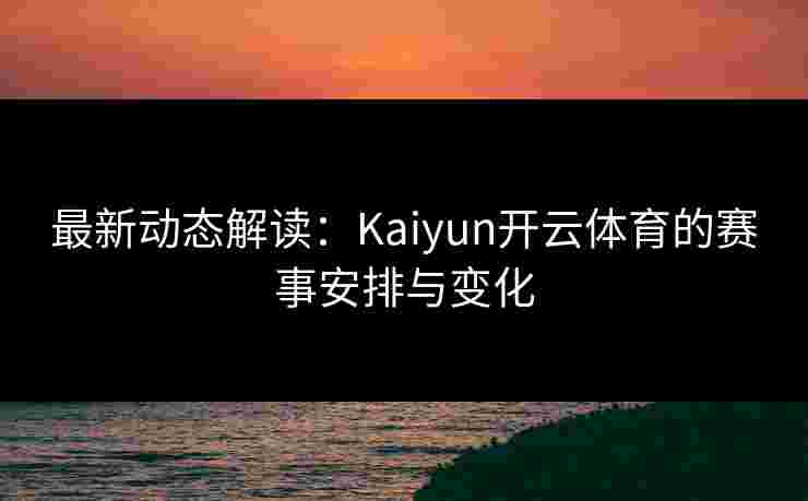最新动态解读：Kaiyun开云体育的赛事安排与变化