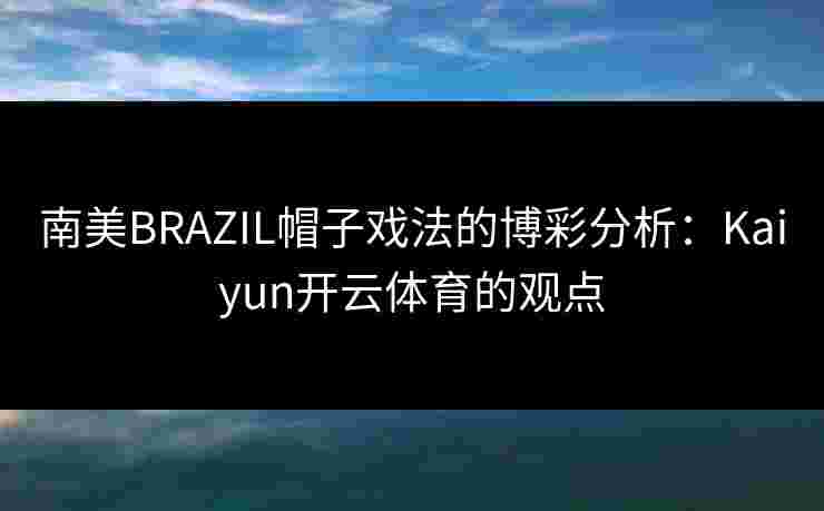 南美BRAZIL帽子戏法的博彩分析：Kaiyun开云体育的观点