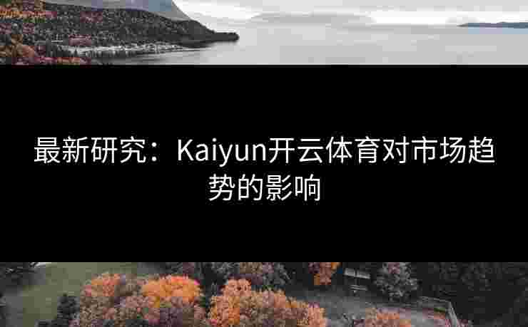 最新研究：Kaiyun开云体育对市场趋势的影响