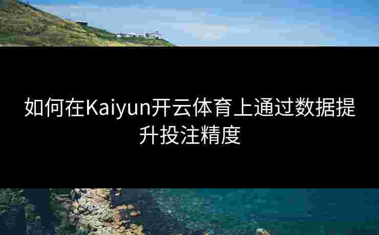如何在Kaiyun开云体育上通过数据提升投注精度