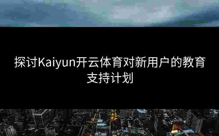 探讨Kaiyun开云体育对新用户的教育支持计划