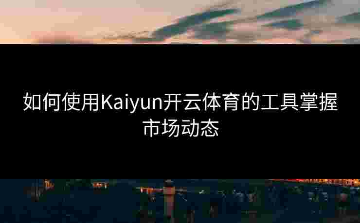 如何使用Kaiyun开云体育的工具掌握市场动态