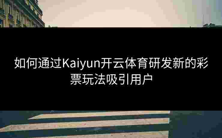 如何通过Kaiyun开云体育研发新的彩票玩法吸引用户