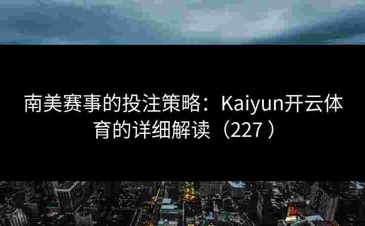 南美赛事的投注策略：Kaiyun开云体育的详细解读（227 ）