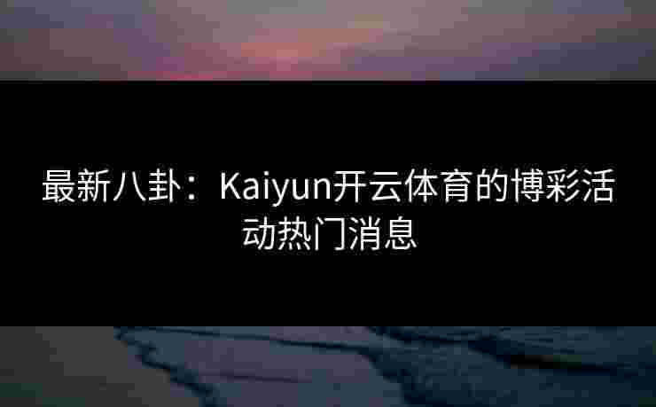 最新八卦：Kaiyun开云体育的博彩活动热门消息