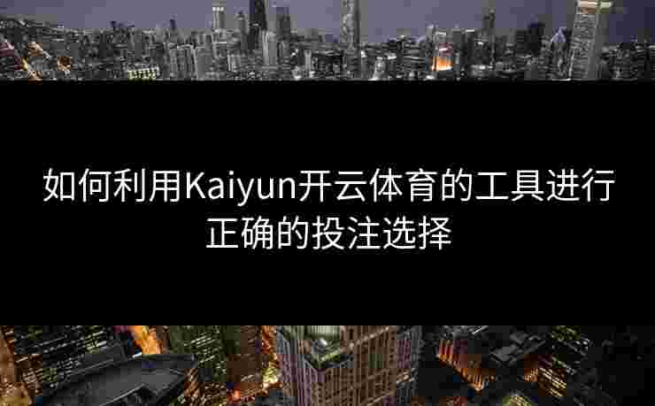 如何利用Kaiyun开云体育的工具进行正确的投注选择